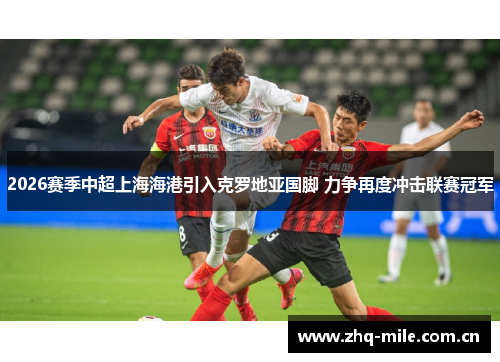 2026赛季中超上海海港引入克罗地亚国脚 力争再度冲击联赛冠军 2026赛季中超上海海港引入克罗地亚国脚 力争再度冲击联赛冠军