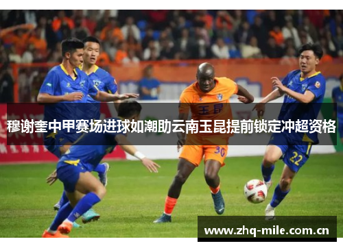 穆谢奎中甲赛场进球如潮助云南玉昆提前锁定冲超资格 穆谢奎中甲赛场进球如潮助云南玉昆提前锁定冲超资格