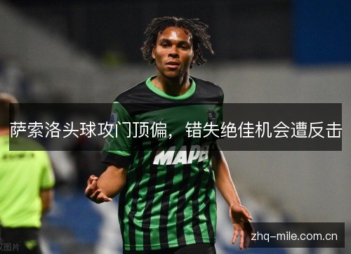 萨索洛头球攻门顶偏，错失绝佳机会遭反击