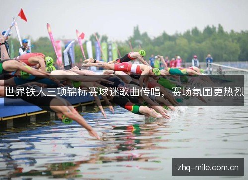 世界铁人三项锦标赛球迷歌曲传唱,赛场氛围更热烈 世界铁人三项锦标赛球迷歌曲传唱,赛场氛围更热烈
