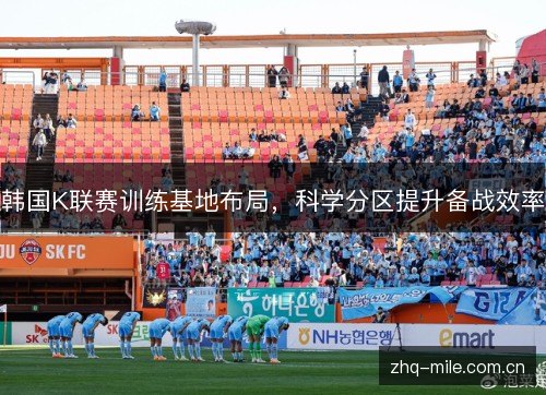 韩国K联赛训练基地布局,科学分区提升备战效率 韩国K联赛训练基地布局,科学分区提升备战效率